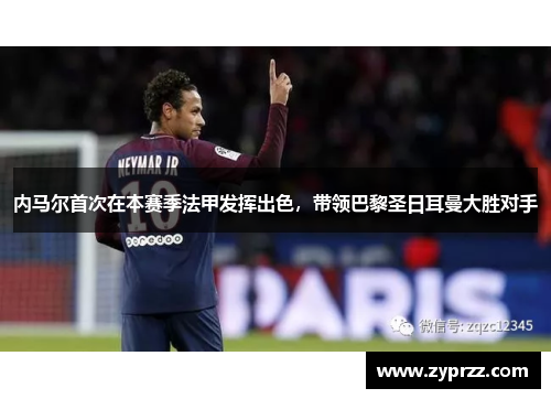 内马尔首次在本赛季法甲发挥出色，带领巴黎圣日耳曼大胜对手