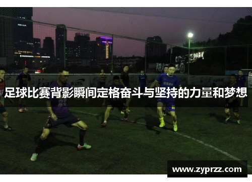 足球比赛背影瞬间定格奋斗与坚持的力量和梦想