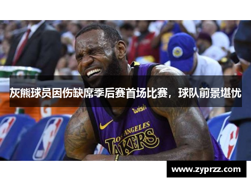 灰熊球员因伤缺席季后赛首场比赛，球队前景堪忧