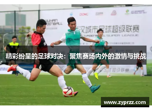 精彩纷呈的足球对决：聚焦赛场内外的激情与挑战