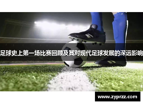 足球史上第一场比赛回顾及其对现代足球发展的深远影响