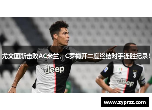 尤文图斯击败AC米兰，C罗梅开二度终结对手连胜纪录！