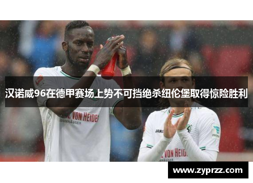 汉诺威96在德甲赛场上势不可挡绝杀纽伦堡取得惊险胜利