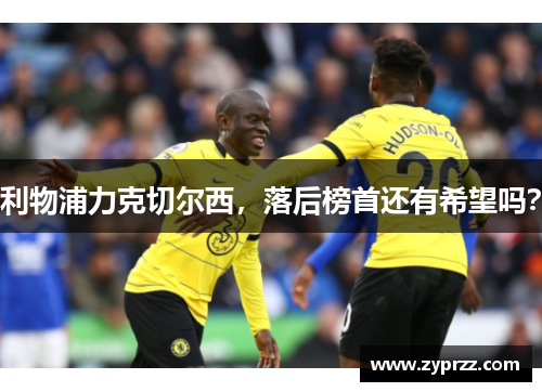 利物浦力克切尔西，落后榜首还有希望吗？