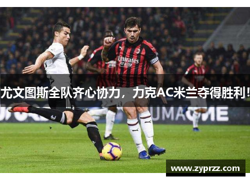 尤文图斯全队齐心协力，力克AC米兰夺得胜利！