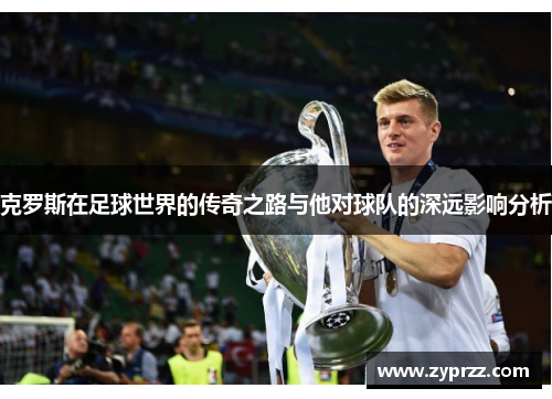 克罗斯在足球世界的传奇之路与他对球队的深远影响分析