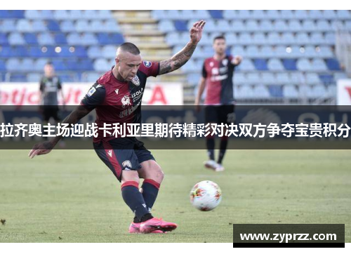 拉齐奥主场迎战卡利亚里期待精彩对决双方争夺宝贵积分
