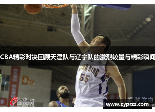 CBA精彩对决回顾天津队与辽宁队的激烈较量与精彩瞬间