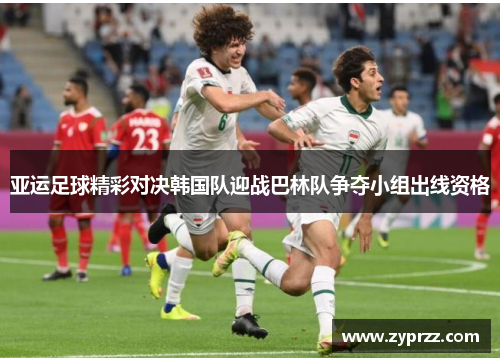 亚运足球精彩对决韩国队迎战巴林队争夺小组出线资格