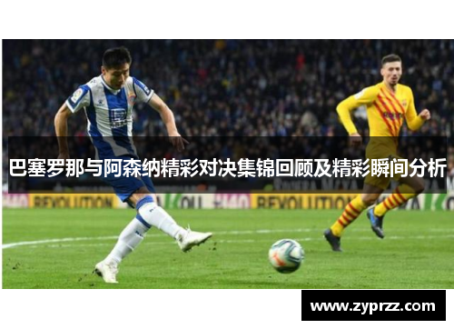 巴塞罗那与阿森纳精彩对决集锦回顾及精彩瞬间分析