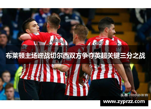 布莱顿主场迎战切尔西双方争夺英超关键三分之战
